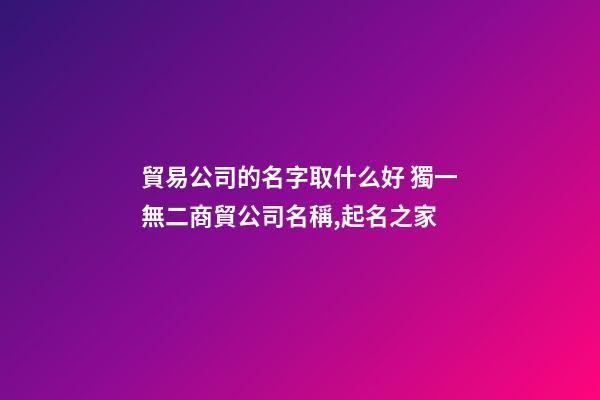 貿易公司的名字取什么好 獨一無二商貿公司名稱,起名之家-第1張-公司起名-玄機派
